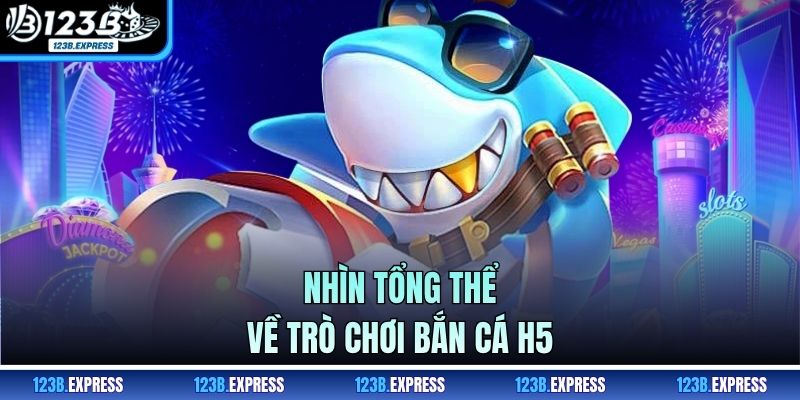 Nhìn tổng thể về trò chơi bắn cá H5
